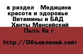  в раздел : Медицина, красота и здоровье » Витамины и БАД . Ханты-Мансийский,Пыть-Ях г.